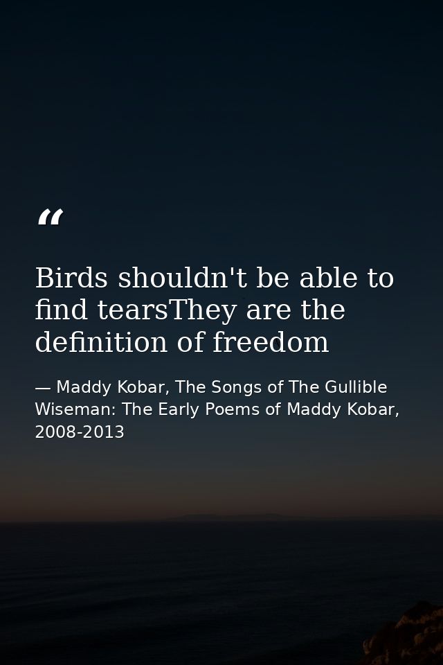 Birds shouldn't be able to find tearsThey are the definition of freedom — Maddy Kobar, The Songs of The Gullible Wiseman: The Early Poems of Maddy Kobar, 2008-2013