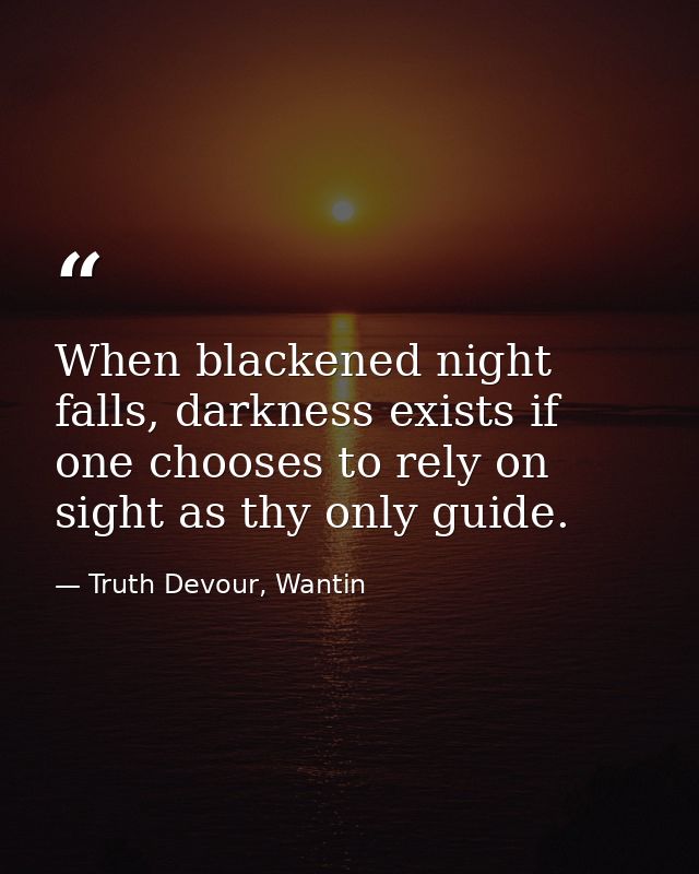 When blackened night falls, darkness exists if one chooses to rely on sight as thy only guide. — Truth Devour, Wantin