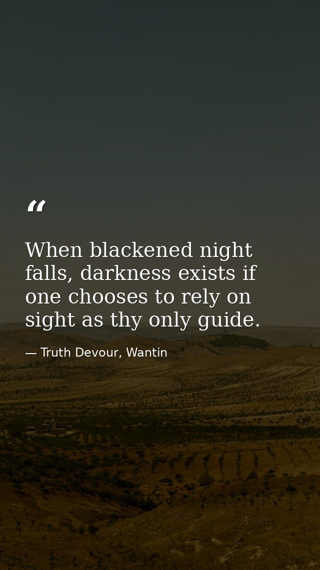 When blackened night falls, darkness exists if one chooses to rely on sight as thy only guide. — Truth Devour, Wantin