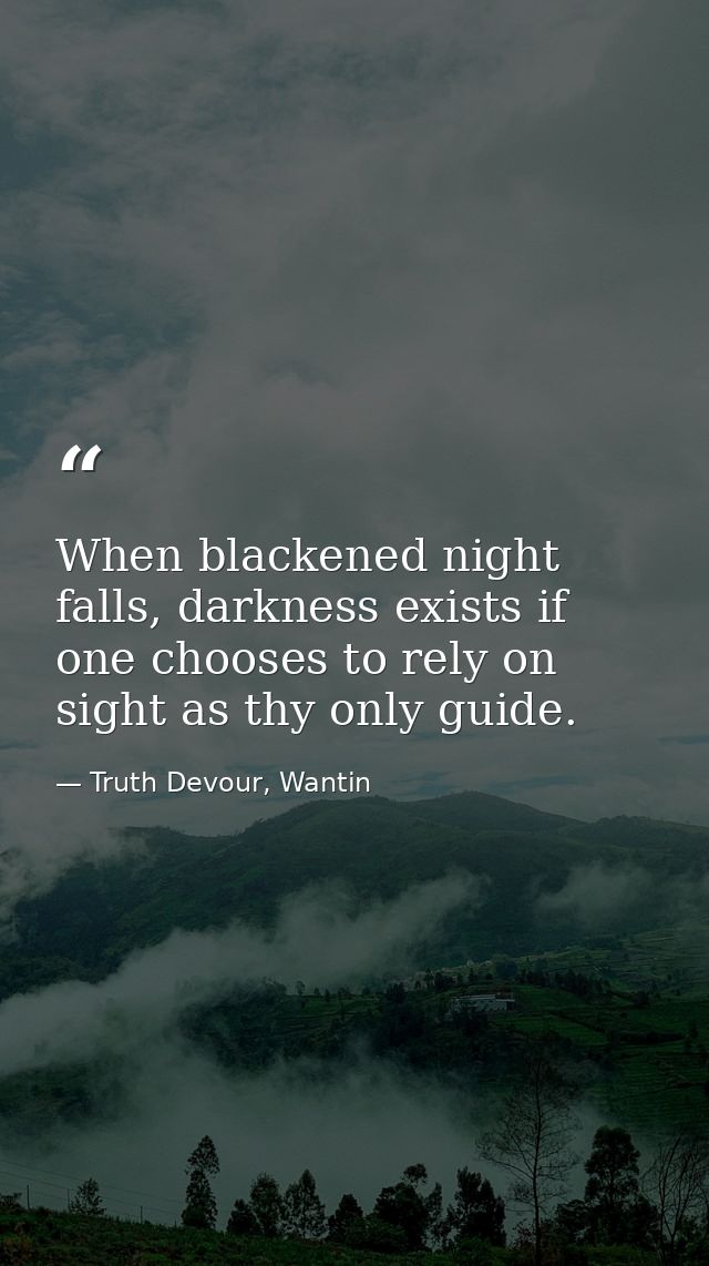 When blackened night falls, darkness exists if one chooses to rely on sight as thy only guide. — Truth Devour, Wantin