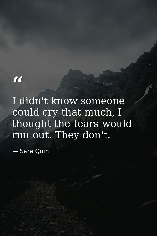 I didn't know someone could cry that much, I thought the tears would run out. They don't. — Sara Quin