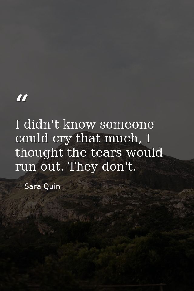 I didn't know someone could cry that much, I thought the tears would run out. They don't. — Sara Quin