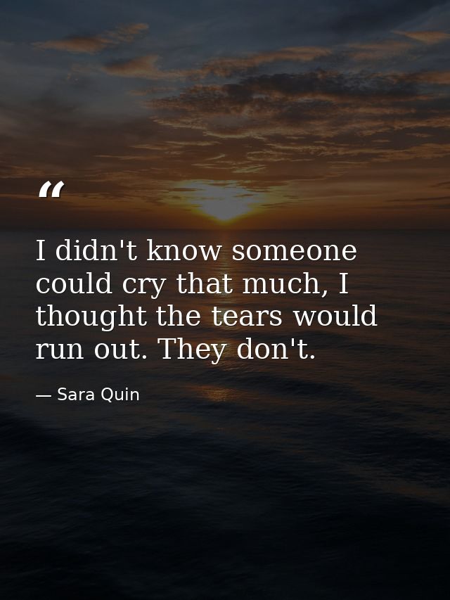 I didn't know someone could cry that much, I thought the tears would run out. They don't. — Sara Quin