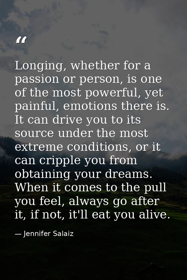 Longing, whether for a passion or person, is one of the most powerful, yet painful, emotions there is. It can drive you  — Jennifer Salaiz