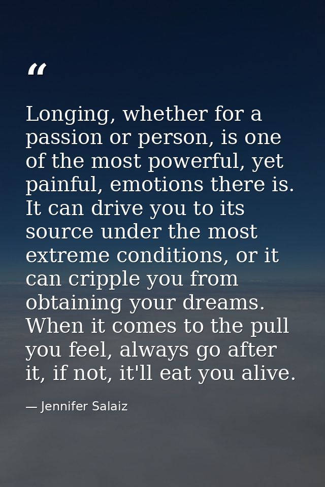 Longing, whether for a passion or person, is one of the most powerful, yet painful, emotions there is. It can drive you  — Jennifer Salaiz