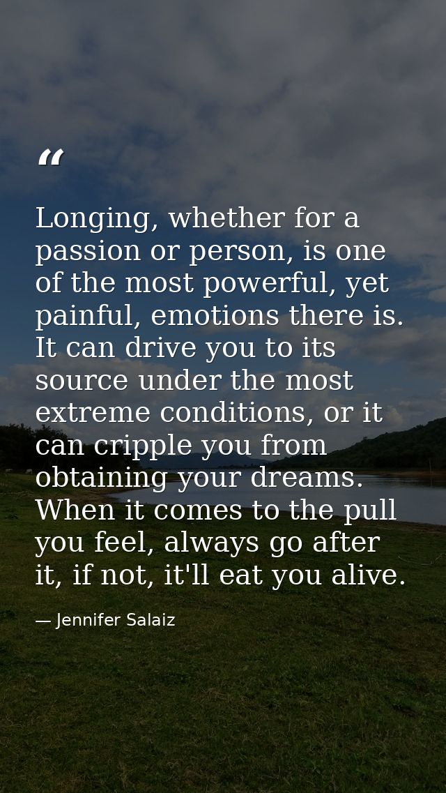 Longing, whether for a passion or person, is one of the most powerful, yet painful, emotions there is. It can drive you  — Jennifer Salaiz