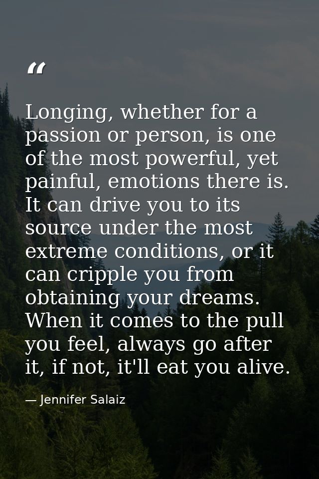 Longing, whether for a passion or person, is one of the most powerful, yet painful, emotions there is. It can drive you  — Jennifer Salaiz