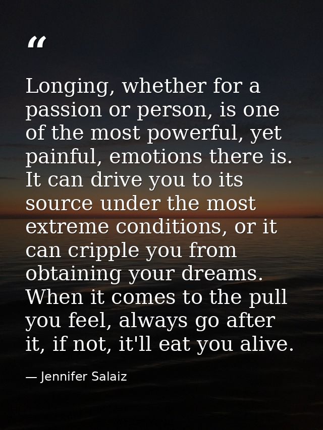 Longing, whether for a passion or person, is one of the most powerful, yet painful, emotions there is. It can drive you  — Jennifer Salaiz