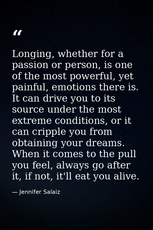 Longing, whether for a passion or person, is one of the most powerful, yet painful, emotions there is. It can drive you  — Jennifer Salaiz