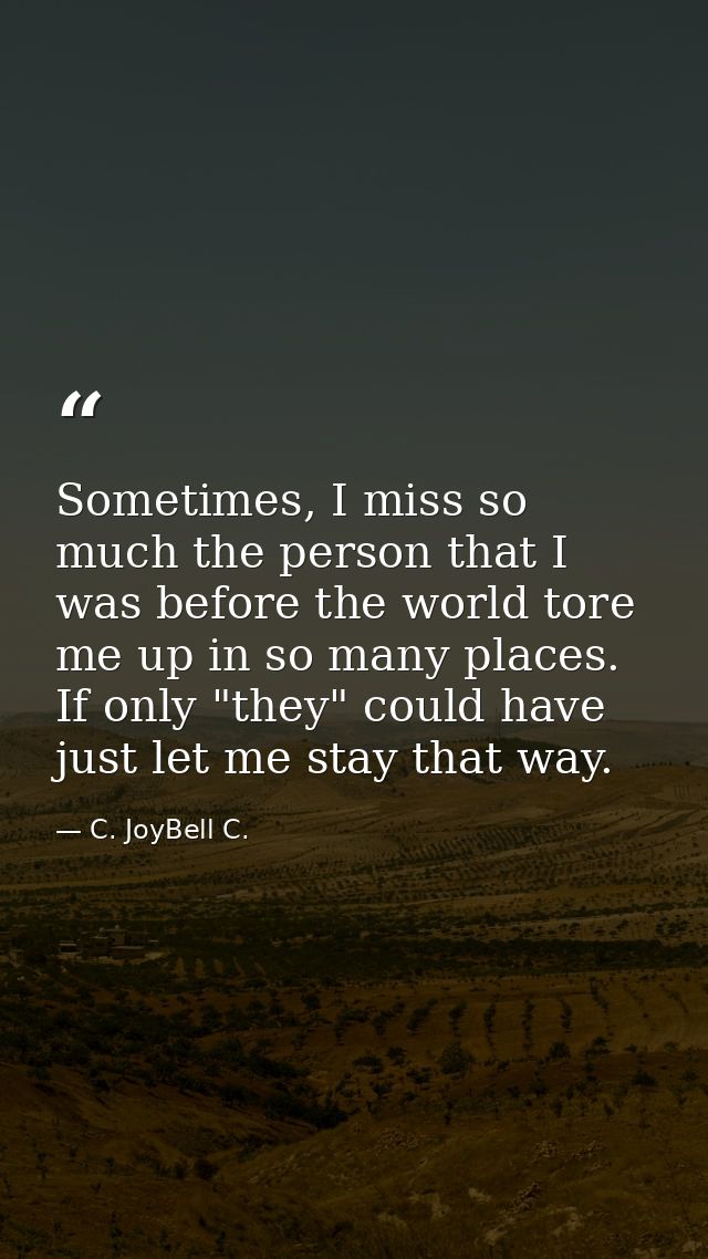 Sometimes, I miss so much the person that I was before the world tore me up in so many places. If only "they" could have — C. JoyBell C.