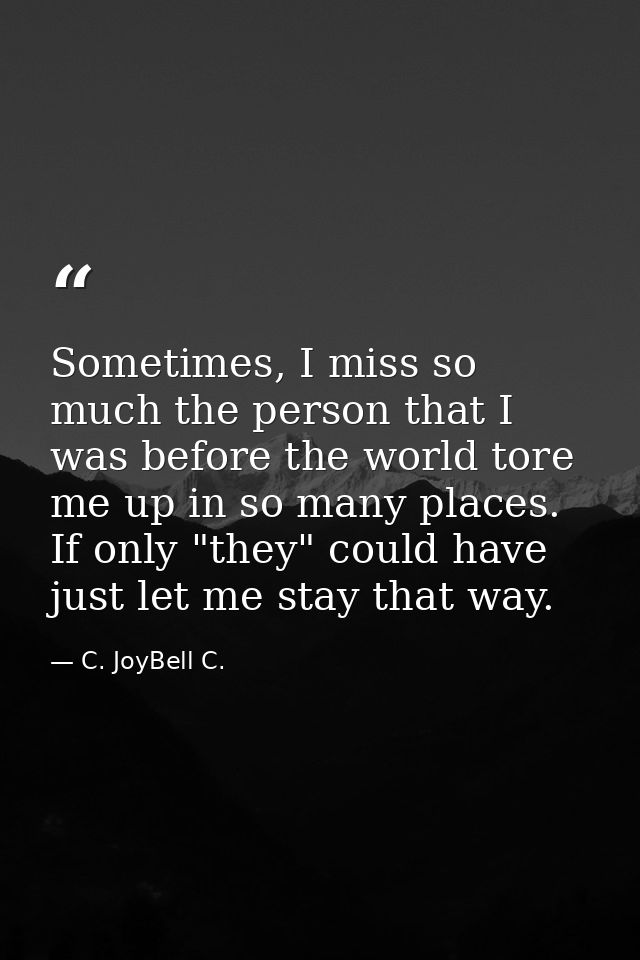 Sometimes, I miss so much the person that I was before the world tore me up in so many places. If only "they" could have — C. JoyBell C.