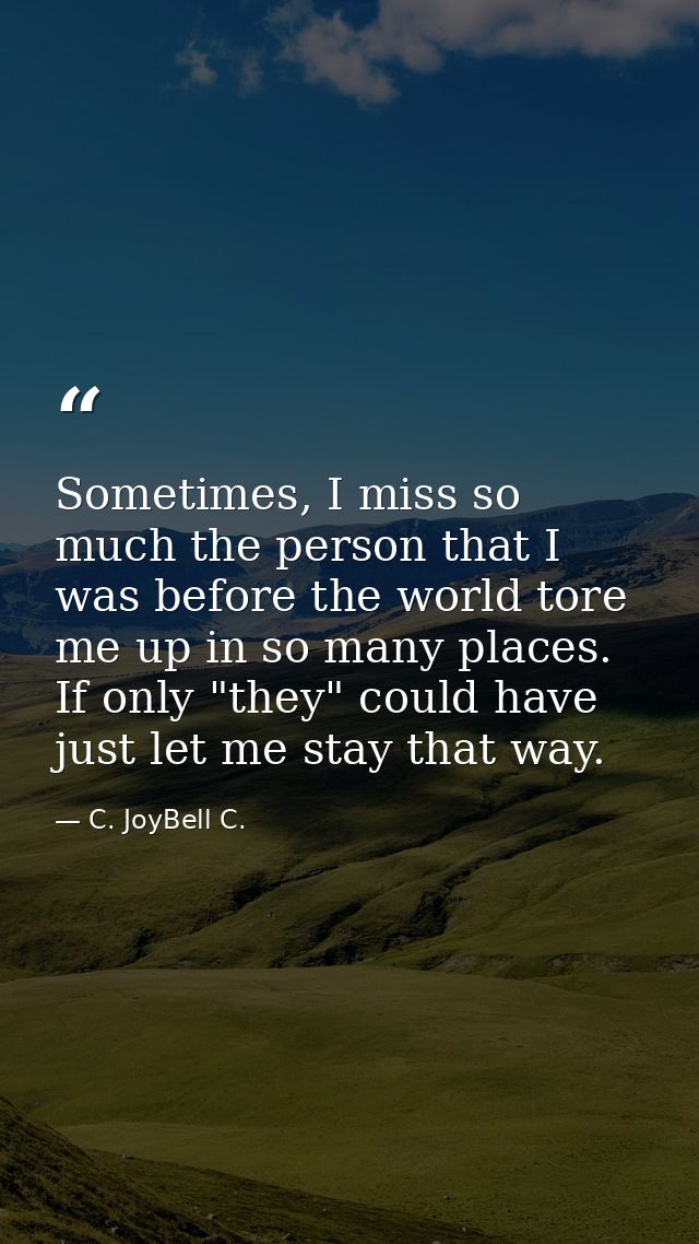 Sometimes, I miss so much the person that I was before the world tore me up in so many places. If only "they" could have — C. JoyBell C.