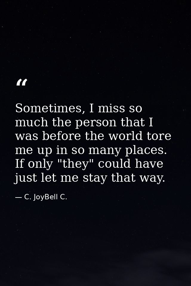 Sometimes, I miss so much the person that I was before the world tore me up in so many places. If only "they" could have — C. JoyBell C.