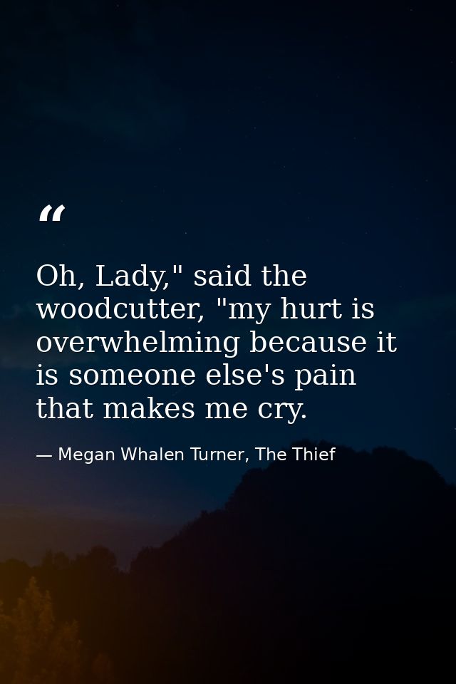 Oh, Lady," said the woodcutter, "my hurt is overwhelming because it is someone else's pain that makes me cry. — Megan Whalen Turner, The Thief