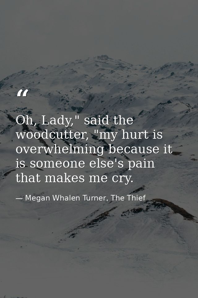 Oh, Lady," said the woodcutter, "my hurt is overwhelming because it is someone else's pain that makes me cry. — Megan Whalen Turner, The Thief