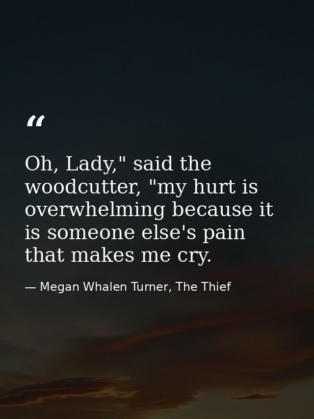 Oh, Lady," said the woodcutter, "my hurt is overwhelming because it is someone else's pain that makes me cry. — Megan Whalen Turner, The Thief