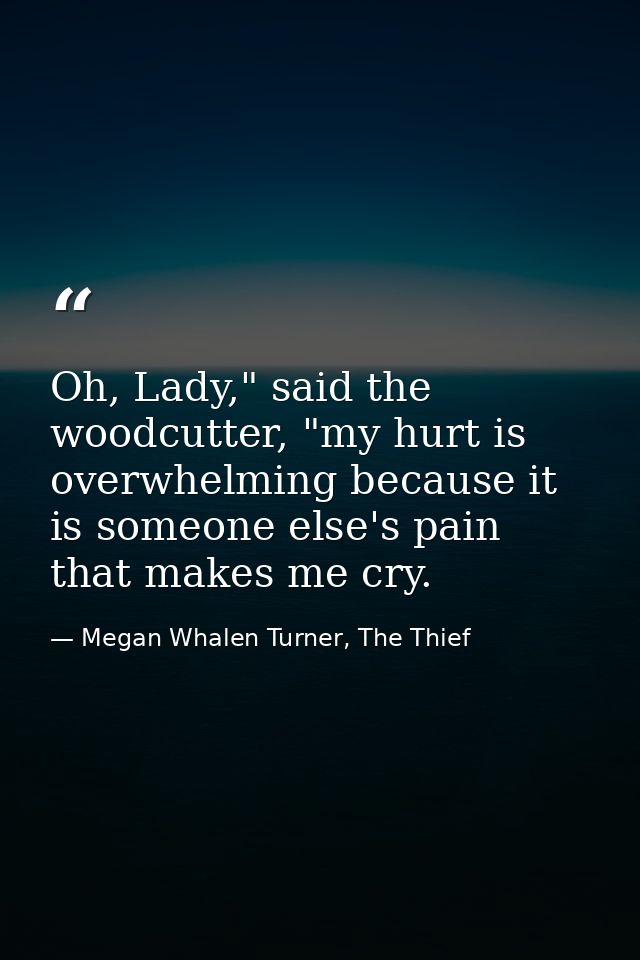 Oh, Lady," said the woodcutter, "my hurt is overwhelming because it is someone else's pain that makes me cry. — Megan Whalen Turner, The Thief