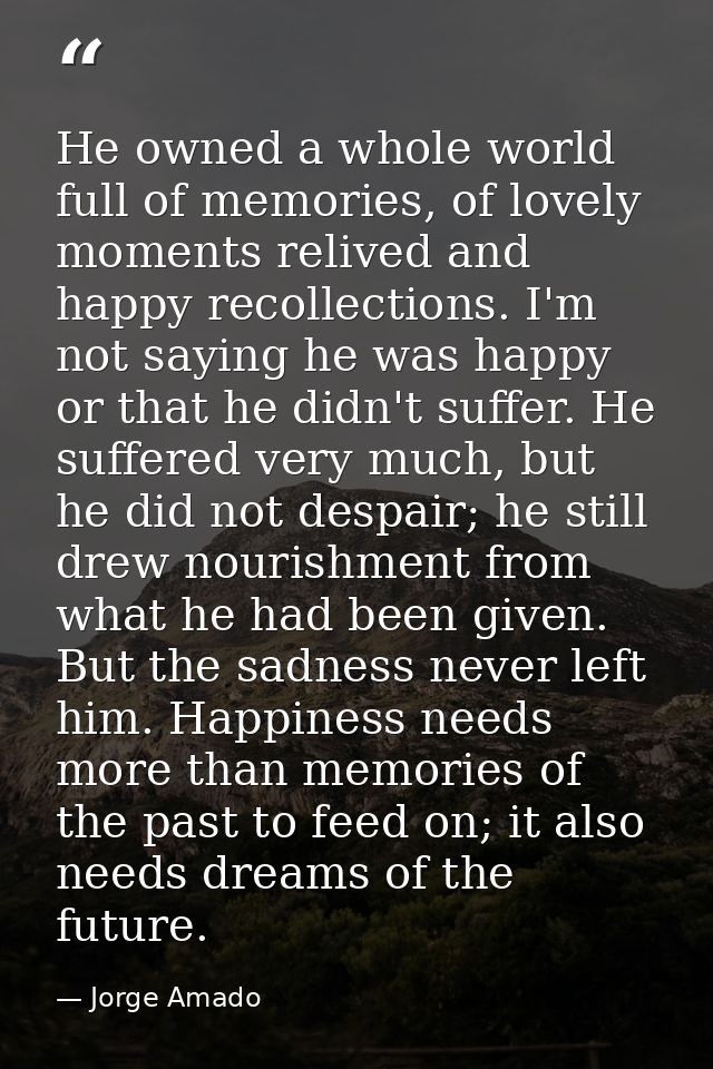 He owned a whole world full of memories, of lovely moments relived and happy recollections. I'm not saying he was happy  — Jorge Amado