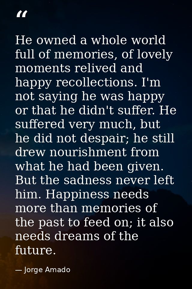 He owned a whole world full of memories, of lovely moments relived and happy recollections. I'm not saying he was happy  — Jorge Amado
