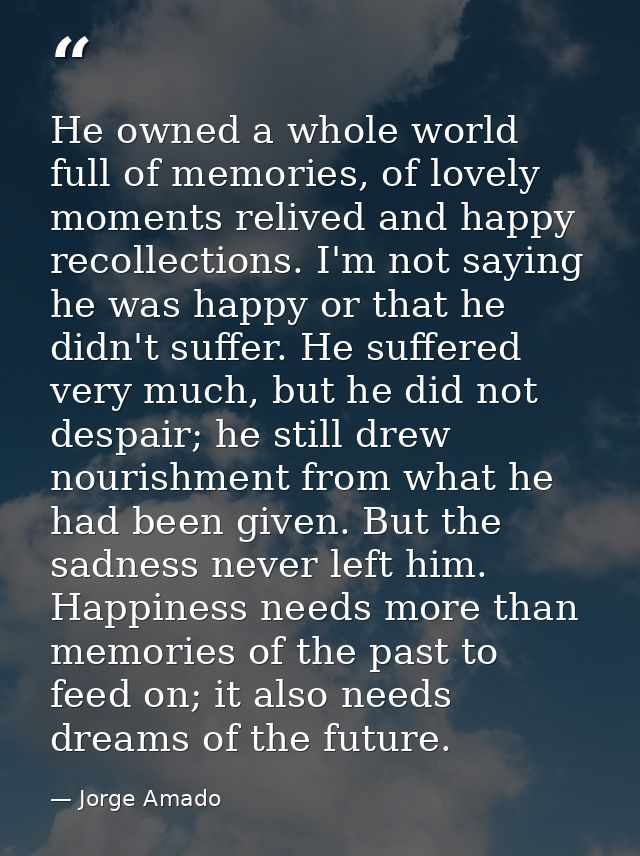 He owned a whole world full of memories, of lovely moments relived and happy recollections. I'm not saying he was happy  — Jorge Amado