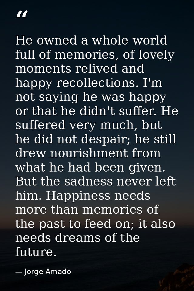 He owned a whole world full of memories, of lovely moments relived and happy recollections. I'm not saying he was happy  — Jorge Amado