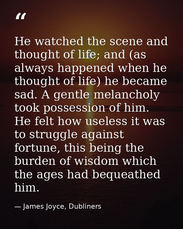 He watched the scene and thought of life; and (as always happened when he thought of life) he became sad. A gentle melan — James Joyce, Dubliners