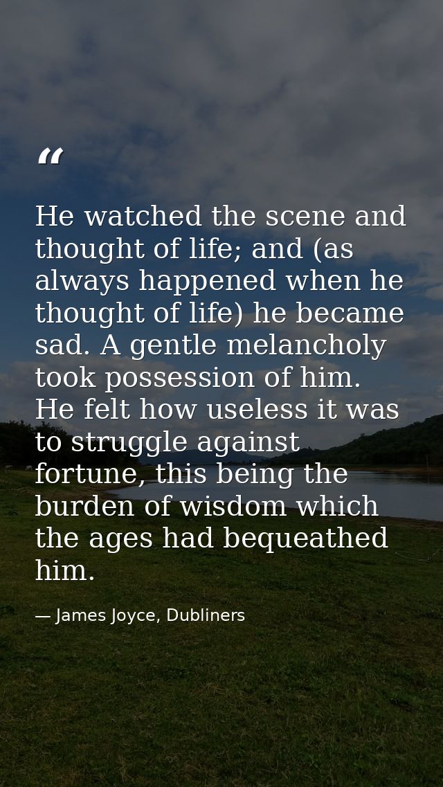 He watched the scene and thought of life; and (as always happened when he thought of life) he became sad. A gentle melan — James Joyce, Dubliners