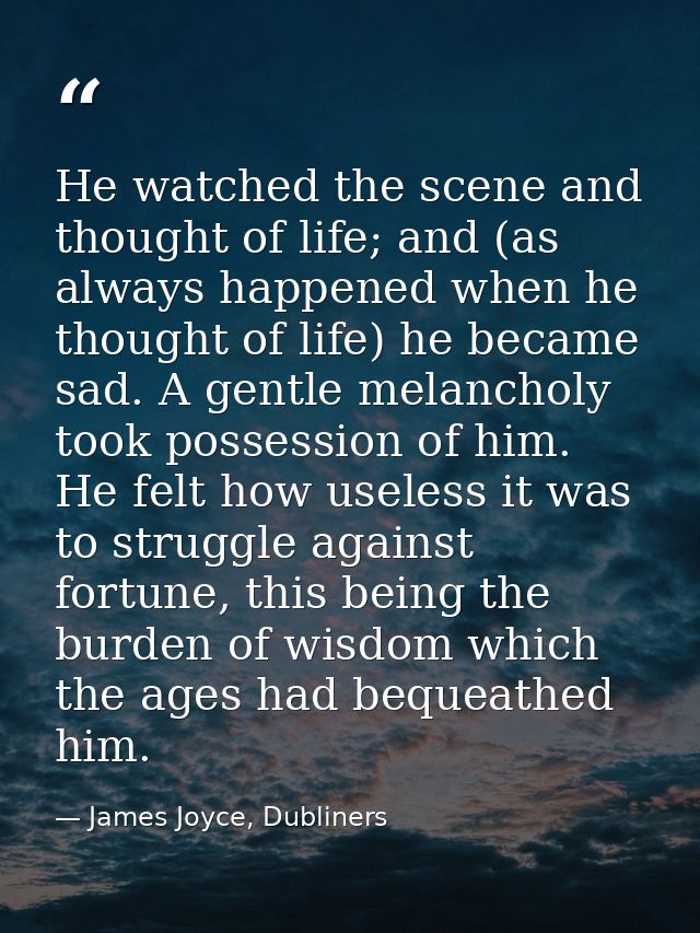 He watched the scene and thought of life; and (as always happened when he thought of life) he became sad. A gentle melan — James Joyce, Dubliners