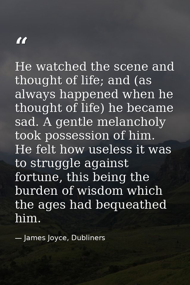 He watched the scene and thought of life; and (as always happened when he thought of life) he became sad. A gentle melan — James Joyce, Dubliners