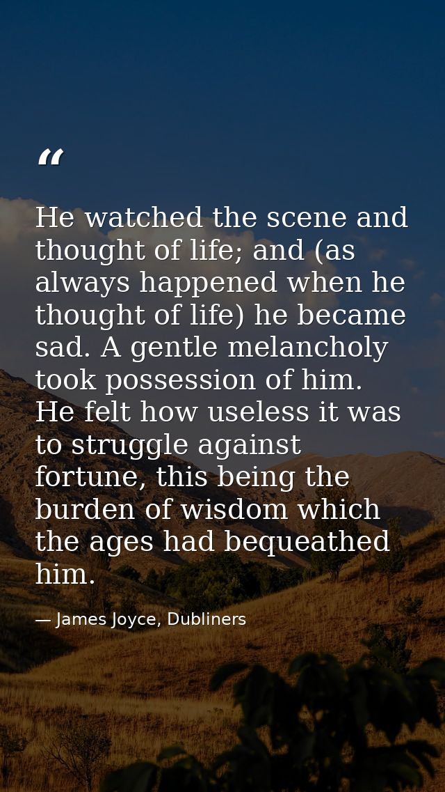 He watched the scene and thought of life; and (as always happened when he thought of life) he became sad. A gentle melan — James Joyce, Dubliners