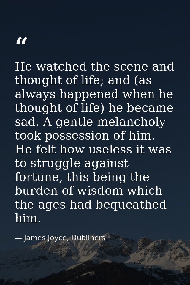 He watched the scene and thought of life; and (as always happened when he thought of life) he became sad. A gentle melan — James Joyce, Dubliners