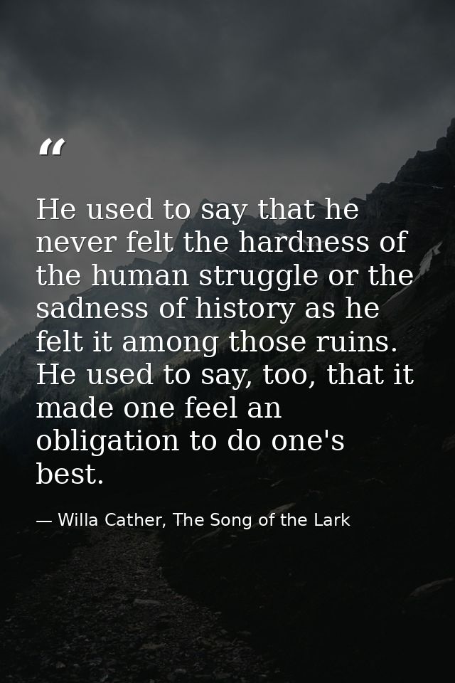 He used to say that he never felt the hardness of the human struggle or the sadness of history as he felt it among those — Willa Cather, The Song of the Lark