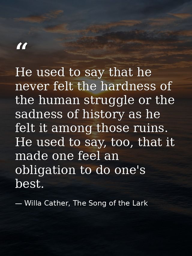 He used to say that he never felt the hardness of the human struggle or the sadness of history as he felt it among those — Willa Cather, The Song of the Lark