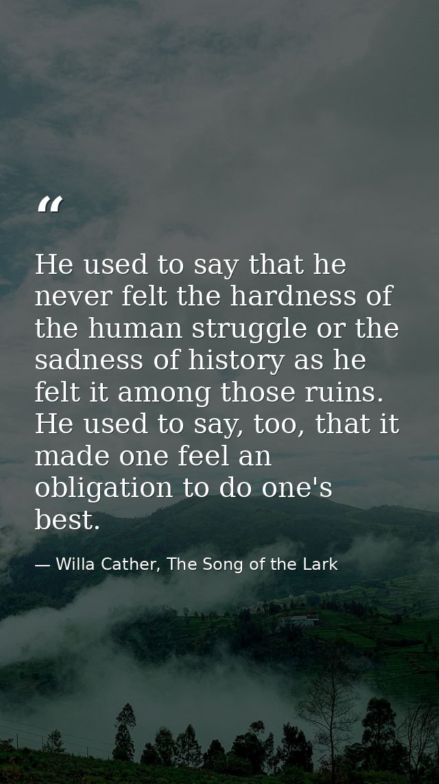 He used to say that he never felt the hardness of the human struggle or the sadness of history as he felt it among those — Willa Cather, The Song of the Lark