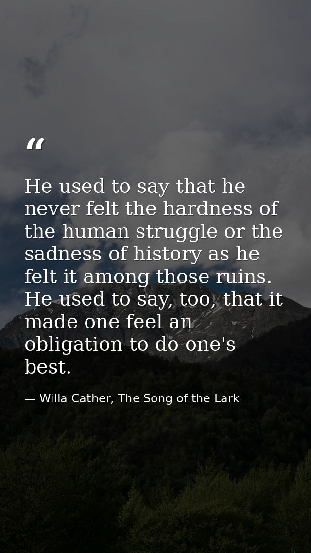 He used to say that he never felt the hardness of the human struggle or the sadness of history as he felt it among those — Willa Cather, The Song of the Lark