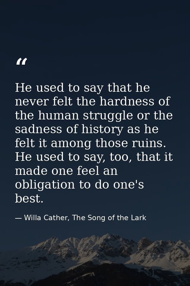 He used to say that he never felt the hardness of the human struggle or the sadness of history as he felt it among those — Willa Cather, The Song of the Lark