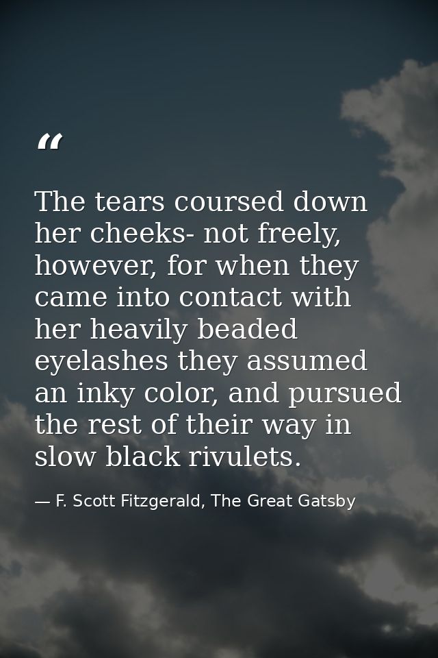 The tears coursed down her cheeks- not freely, however, for when they came into contact with her heavily beaded eyelashe — F. Scott Fitzgerald, The Great Gatsby