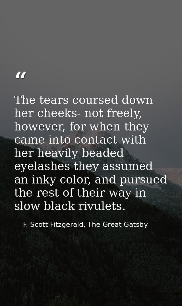 The tears coursed down her cheeks- not freely, however, for when they came into contact with her heavily beaded eyelashe — F. Scott Fitzgerald, The Great Gatsby