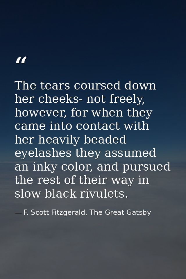 The tears coursed down her cheeks- not freely, however, for when they came into contact with her heavily beaded eyelashe — F. Scott Fitzgerald, The Great Gatsby