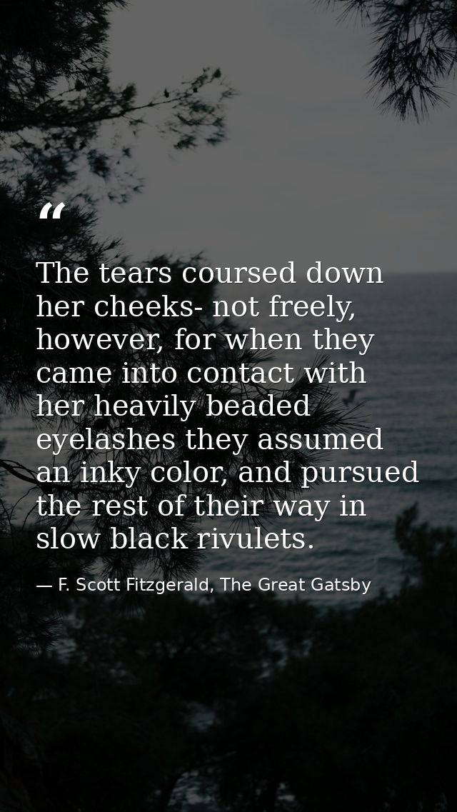 The tears coursed down her cheeks- not freely, however, for when they came into contact with her heavily beaded eyelashe — F. Scott Fitzgerald, The Great Gatsby