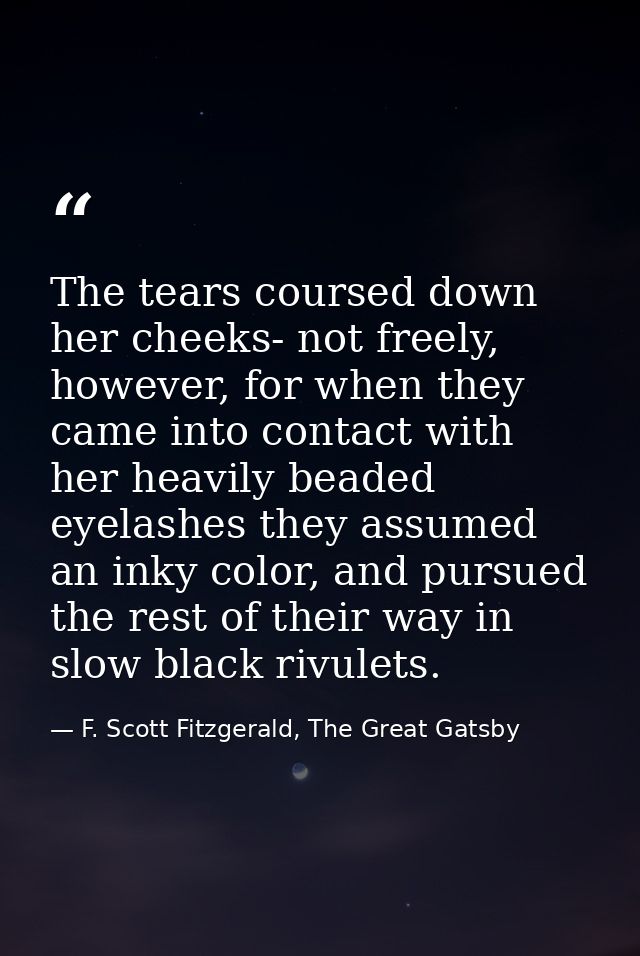 The tears coursed down her cheeks- not freely, however, for when they came into contact with her heavily beaded eyelashe — F. Scott Fitzgerald, The Great Gatsby