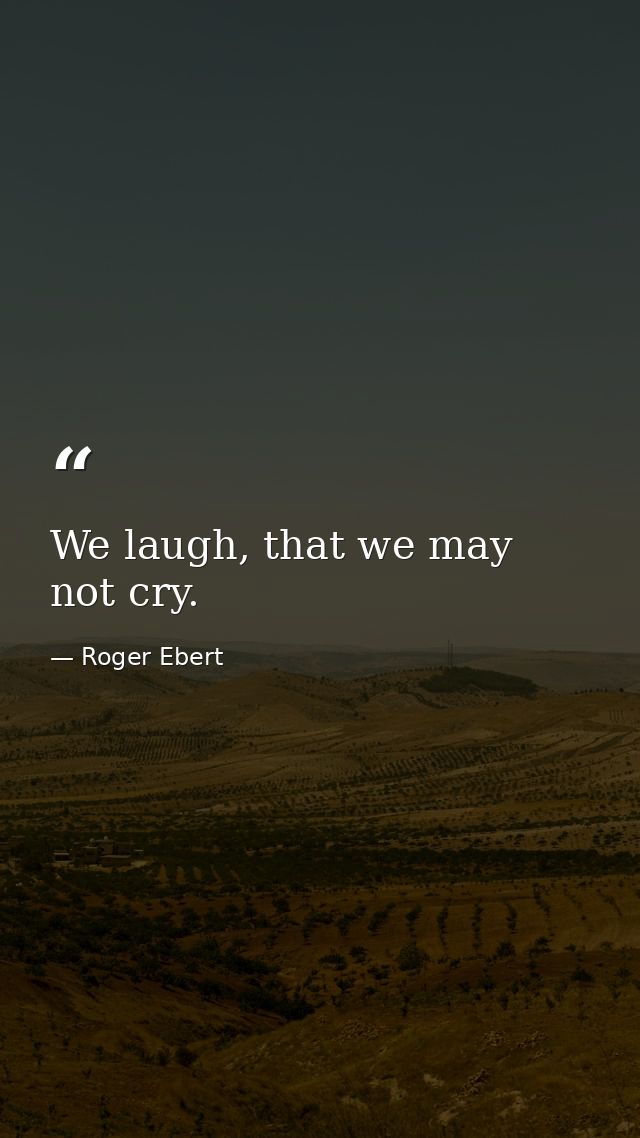 We laugh, that we may not cry. — Roger Ebert