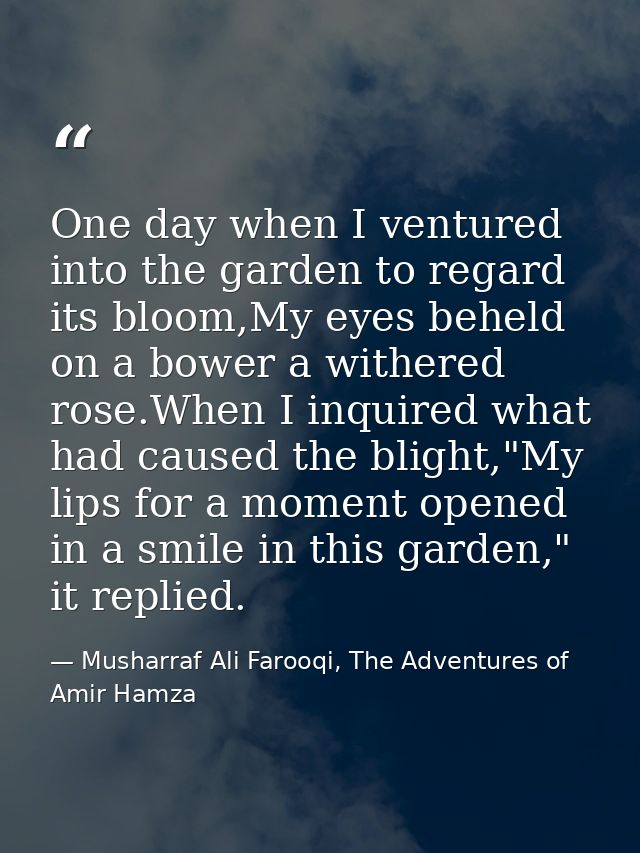 One day when I ventured into the garden to regard its bloom,My eyes beheld on a bower a withered rose.When I inquired wh — Musharraf Ali Farooqi, The Adventures of Amir Hamza