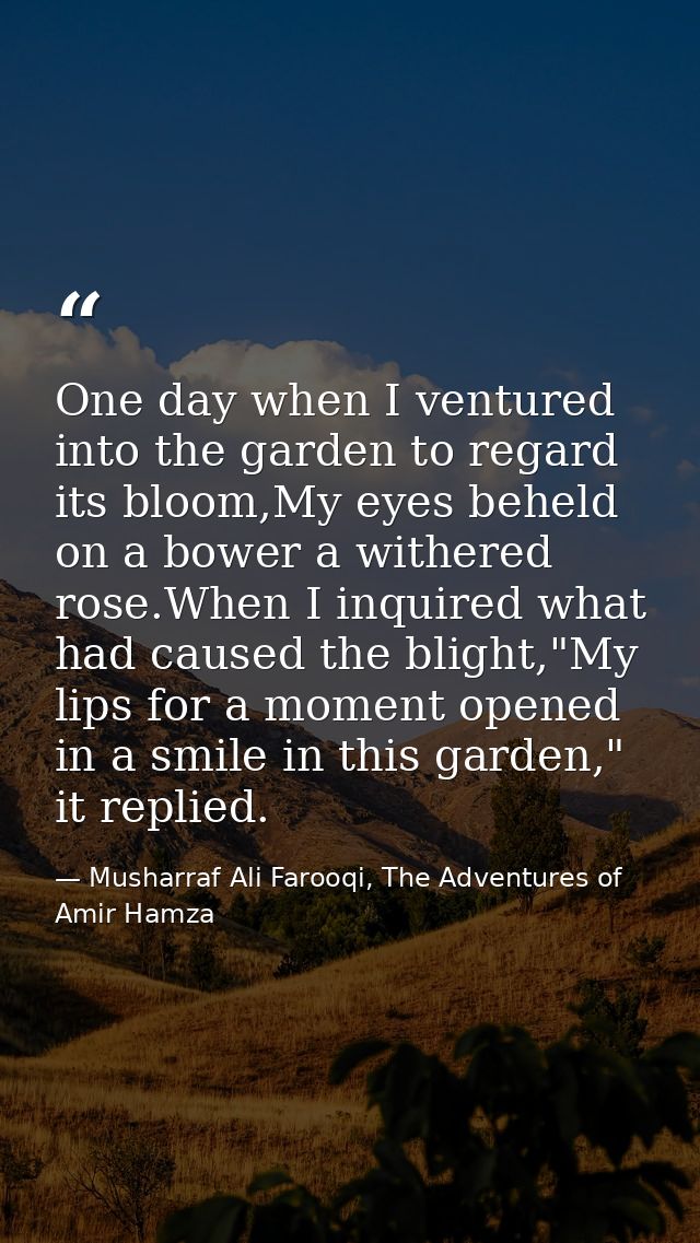 One day when I ventured into the garden to regard its bloom,My eyes beheld on a bower a withered rose.When I inquired wh — Musharraf Ali Farooqi, The Adventures of Amir Hamza