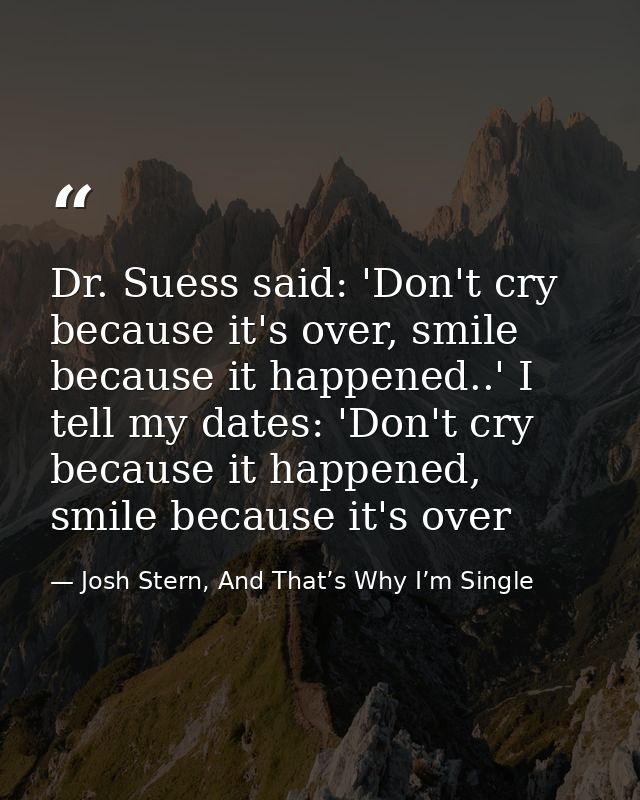 Dr. Suess said: 'Don't cry because it's over, smile because it happened..' I tell my dates: 'Don't cry because it happen — Josh Stern, And That’s Why I’m Single
