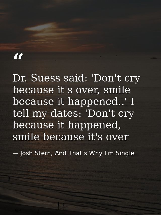 Dr. Suess said: 'Don't cry because it's over, smile because it happened..' I tell my dates: 'Don't cry because it happen — Josh Stern, And That’s Why I’m Single