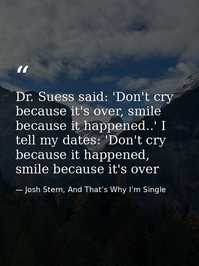 Dr. Suess said: 'Don't cry because it's over, smile because it happened..' I tell my dates: 'Don't cry because it happen — Josh Stern, And That’s Why I’m Single