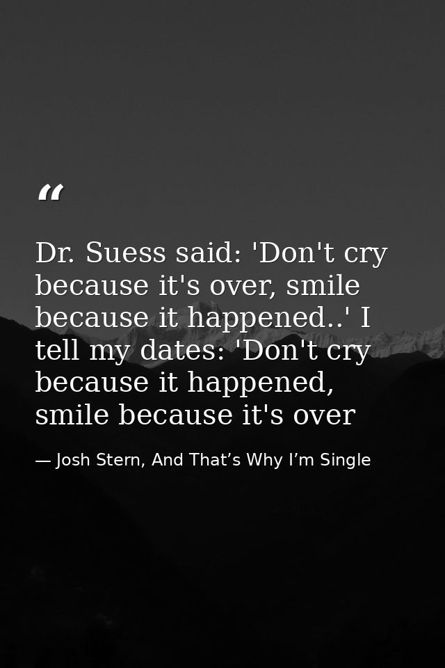 Dr. Suess said: 'Don't cry because it's over, smile because it happened..' I tell my dates: 'Don't cry because it happen — Josh Stern, And That’s Why I’m Single