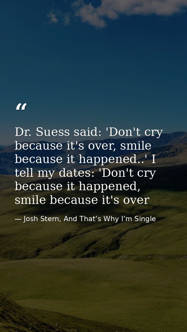 Dr. Suess said: 'Don't cry because it's over, smile because it happened..' I tell my dates: 'Don't cry because it happen — Josh Stern, And That’s Why I’m Single