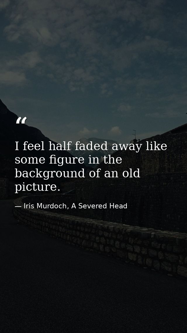 I feel half faded away like some figure in the background of an old picture. — Iris Murdoch, A Severed Head